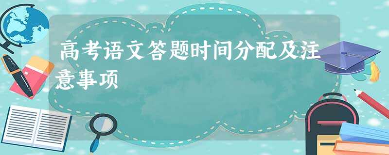 高考语文答题时间分配及注意事项 高考语文答题时间分配及注意事项