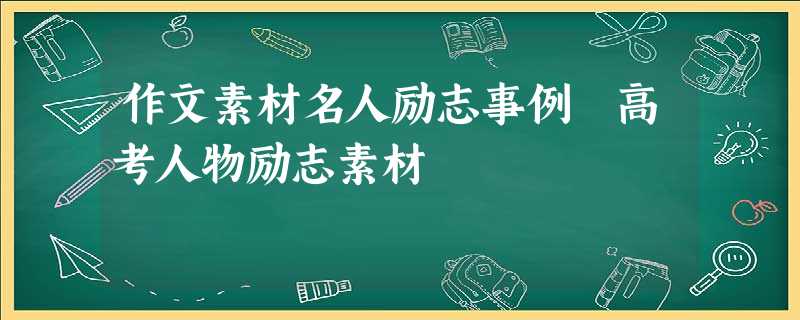 作文素材名人励志事例 高考人物励志素材 作文素材名人励志事例 高考人物励志素材