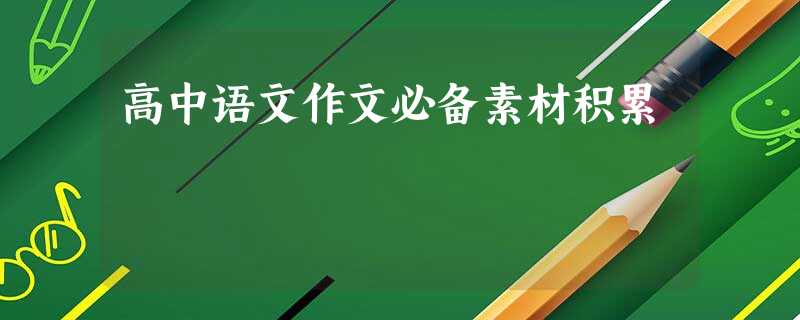 高中语文作文必备素材积累 高中语文作文必备素材积累