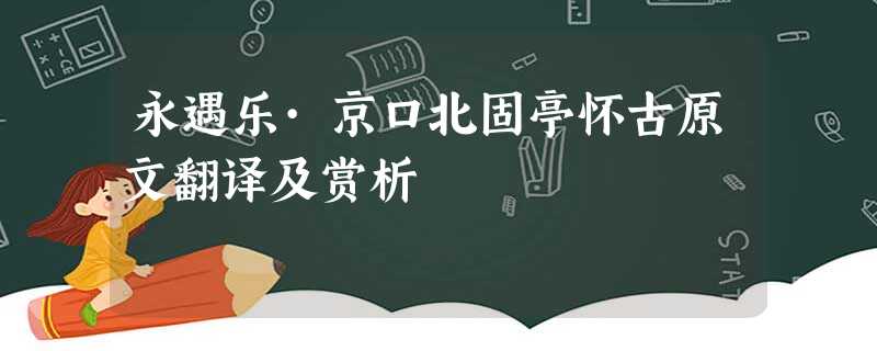 永遇乐·京口北固亭怀古原文翻译及赏析 永遇乐·京口北固亭怀古原文翻译及赏析