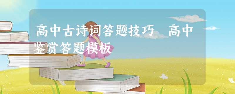 高中古诗词答题技巧 高中鉴赏答题模板 高中古诗词答题技巧 高中鉴赏答题模板