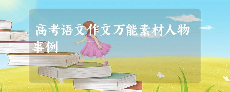 高考语文作文万能素材人物事例 高考语文作文万能素材人物事例