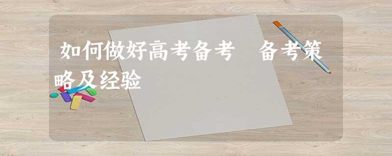如何做好高考备考 备考策略及经验 如何做好高考备考 备考策略及经验