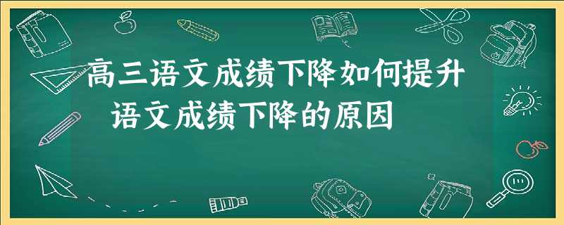 高三语文成绩下降如何提升 语文成绩下降的原因 高三语文成绩下降如何提升 语文成绩下降的原因
