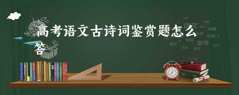 高考语文古诗词鉴赏题怎么答 高考语文古诗词鉴赏题怎么答