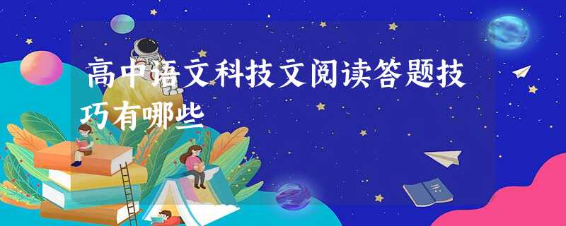 高中语文科技文阅读答题技巧有哪些 高中语文科技文阅读答题技巧有哪些