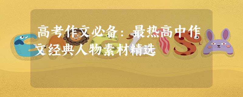 高考作文必备:最热高中作文经典人物素材精选 高考作文必备:最热高中作文经典人物素材精选