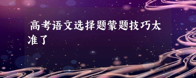 高考语文选择题蒙题技巧太准了 高考语文选择题蒙题技巧太准了
