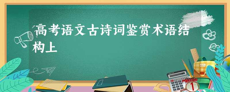 高考语文古诗词鉴赏术语结构上 高考语文古诗词鉴赏术语结构上