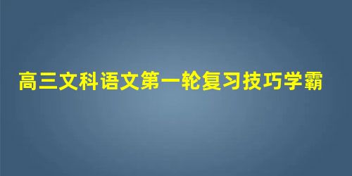 高三文科语文第一轮复习技巧学霸经验 高三文科语文第一轮复习技巧学霸经验