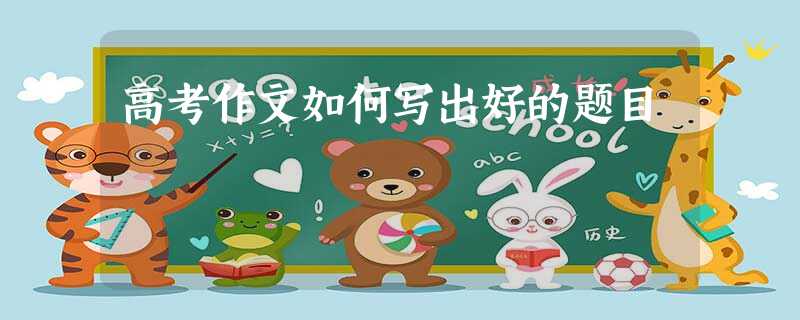 高考作文如何写出好的题目 高考作文如何写出好的题目