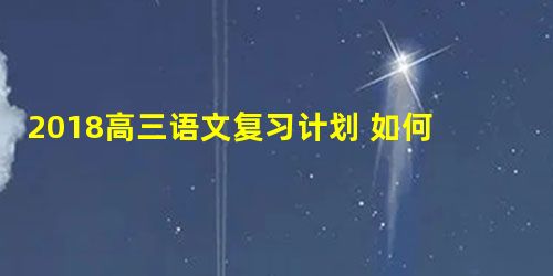 2018高三语文复习计划 如何高效率的复习语文 2018高三语文复习计划 如何高效率的复习语文