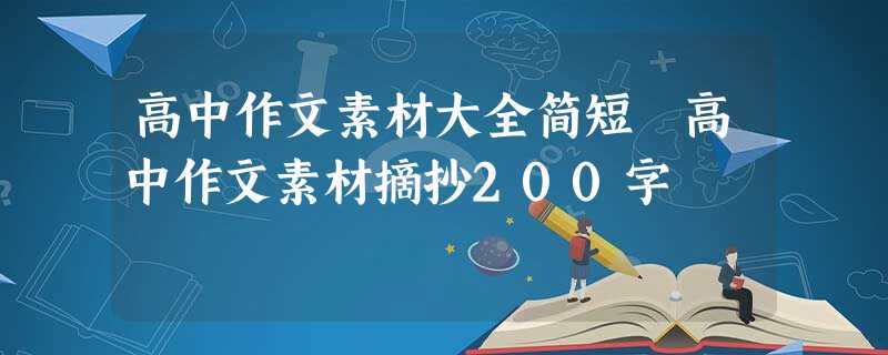 高中作文素材大全简短 高中作文素材摘抄200字 高中作文素材大全简短 高中作文素材摘抄200字