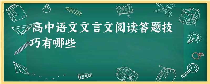 高中语文文言文阅读答题技巧有哪些 高中语文文言文阅读答题技巧有哪些