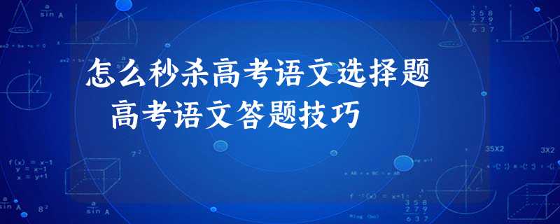 怎么秒杀高考语文选择题 高考语文答题技巧 怎么秒杀高考语文选择题 高考语文答题技巧