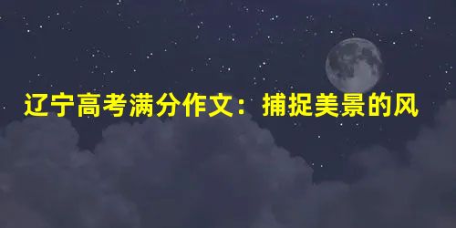 辽宁高考满分作文:捕捉美景的风采 辽宁高考满分作文:捕捉美景的风采