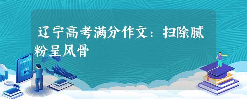 辽宁高考满分作文:扫除腻粉呈风骨 辽宁高考满分作文:扫除腻粉呈风骨