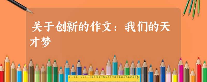 关于创新的作文:我们的天才梦 关于创新的作文:我们的天才梦