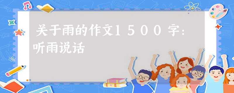 关于雨的作文1500字:听雨说话 关于雨的作文1500字:听雨说话