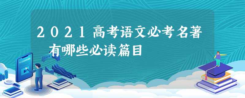2021高考语文必考名著 有哪些必读篇目 2021高考语文必考名著 有哪些必读篇目