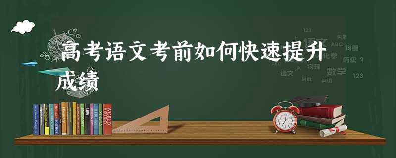高考语文考前如何快速提升成绩 高考语文考前如何快速提升成绩