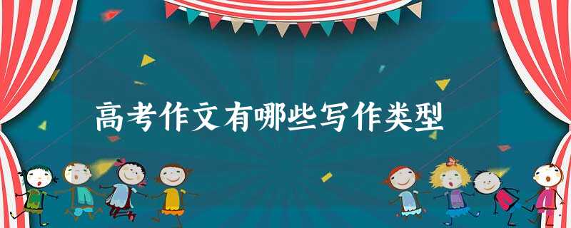 高考作文有哪些写作类型 高考作文有哪些写作类型