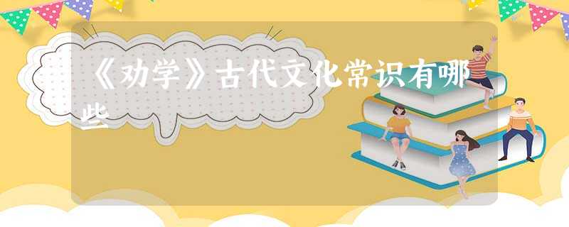 《劝学》古代文化常识有哪些 《劝学》古代文化常识有哪些