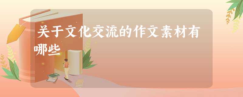 关于文化交流的作文素材有哪些 关于文化交流的作文素材有哪些