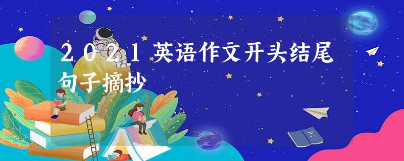 2021英语作文开头结尾句子摘抄 2021英语作文开头结尾句子摘抄