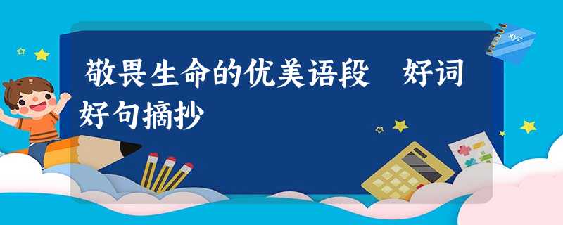 敬畏生命的优美语段 好词好句摘抄 敬畏生命的优美语段 好词好句摘抄