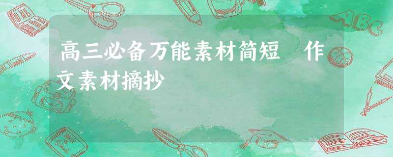高三必备万能素材简短 作文素材摘抄 高三必备万能素材简短 作文素材摘抄