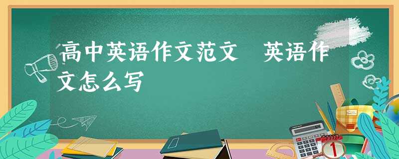 高中英语作文范文 英语作文怎么写 高中英语作文范文 英语作文怎么写
