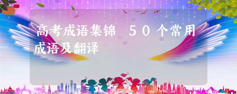 高考成语集锦 50个常用成语及翻译 高考成语集锦 50个常用成语及翻译