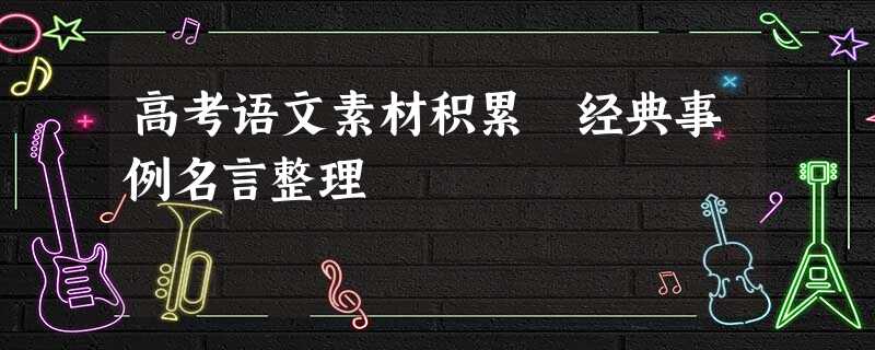 高考语文素材积累 经典事例名言整理 高考语文素材积累 经典事例名言整理