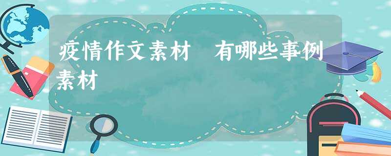 疫情作文素材 有哪些事例素材 疫情作文素材 有哪些事例素材