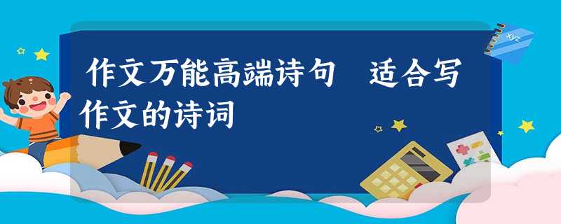 作文万能高端诗句 适合写作文的诗词 作文万能高端诗句 适合写作文的诗词