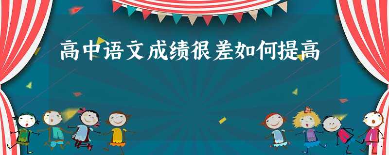 高中语文成绩很差如何提高 高中语文成绩很差如何提高