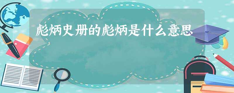 彪炳史册的彪炳是什么意思 彪炳史册的彪炳是什么意思