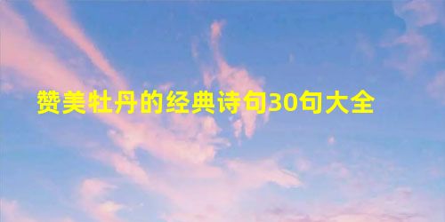 赞美牡丹的经典诗句30句大全 赞美牡丹的经典诗句30句大全