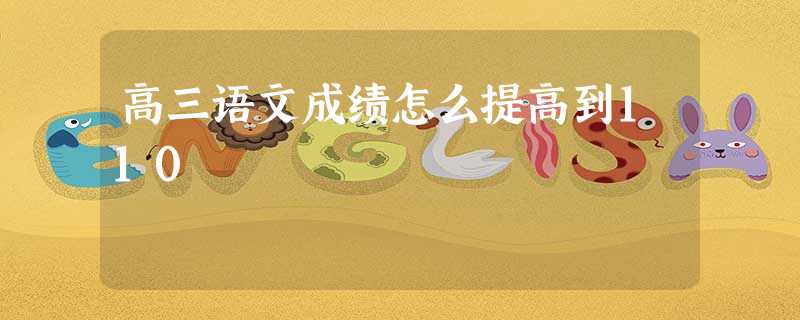 高三语文成绩怎么提高到110 高三语文成绩怎么提高到110