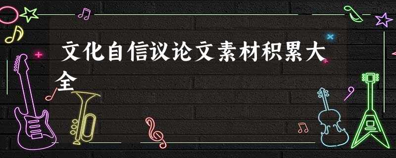 文化自信议论文素材积累大全 文化自信议论文素材积累大全