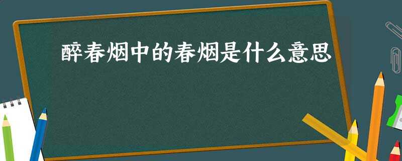 醉春烟中的春烟是什么意思 醉春烟中的春烟是什么意思