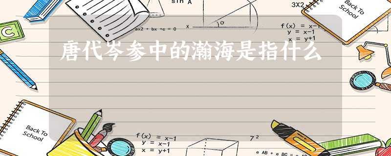 唐代岑参中的瀚海是指什么 唐代岑参中的瀚海是指什么