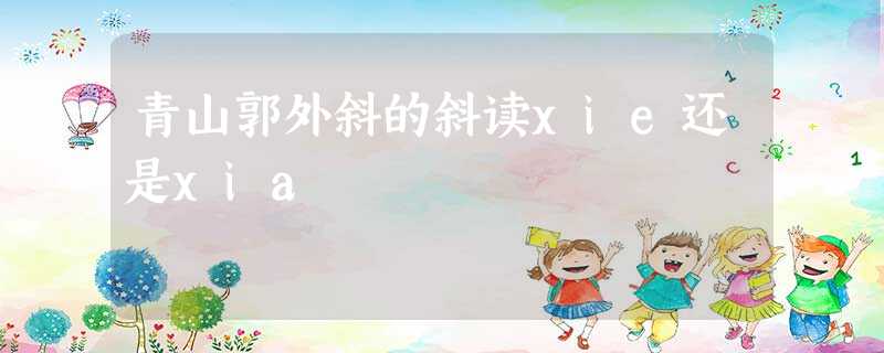 青山郭外斜的斜读xie还是xia 青山郭外斜的斜读xie还是xia
