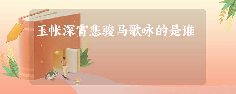 玉帐深宵悲骏马歌咏的是谁 玉帐深宵悲骏马歌咏的是谁