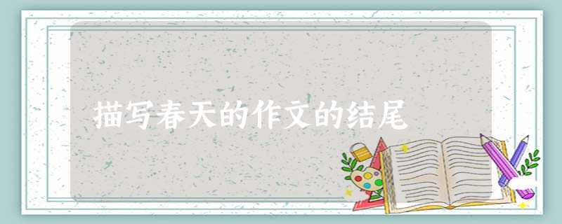 描写春天的作文的结尾 描写春天的作文的结尾