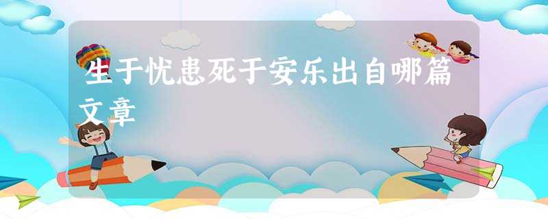 生于忧患死于安乐出自哪篇文章 生于忧患死于安乐出自哪篇文章