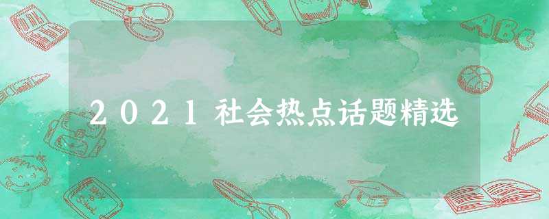2021社会热点话题精选 2021社会热点话题精选