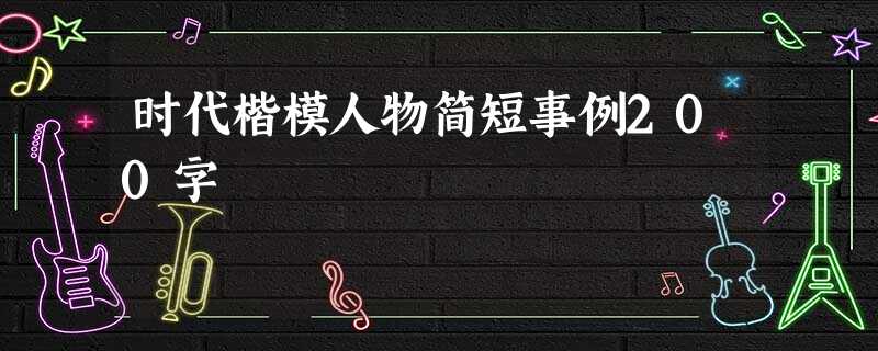 时代楷模人物简短事例200字 时代楷模人物简短事例200字