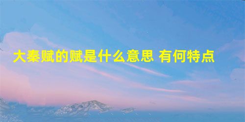 大秦赋的赋是什么意思 有何特点 大秦赋的赋是什么意思 有何特点